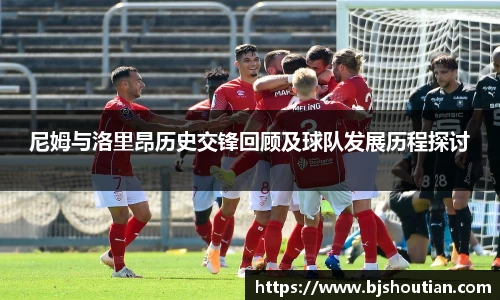 尼姆与洛里昂历史交锋回顾及球队发展历程探讨