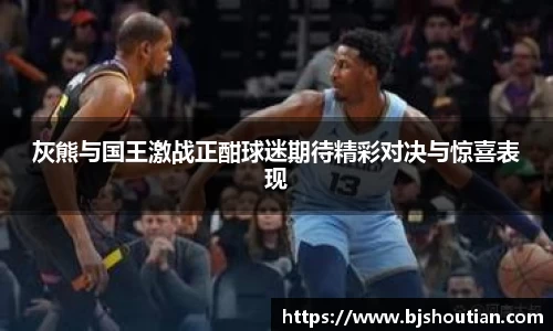 灰熊与国王激战正酣球迷期待精彩对决与惊喜表现
